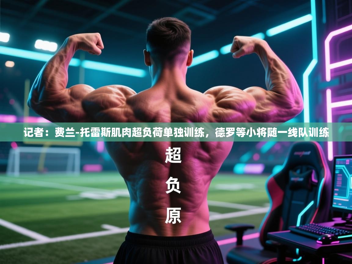 记者：费兰-托雷斯肌肉超负荷单独训练，德罗等小将随一线队训练