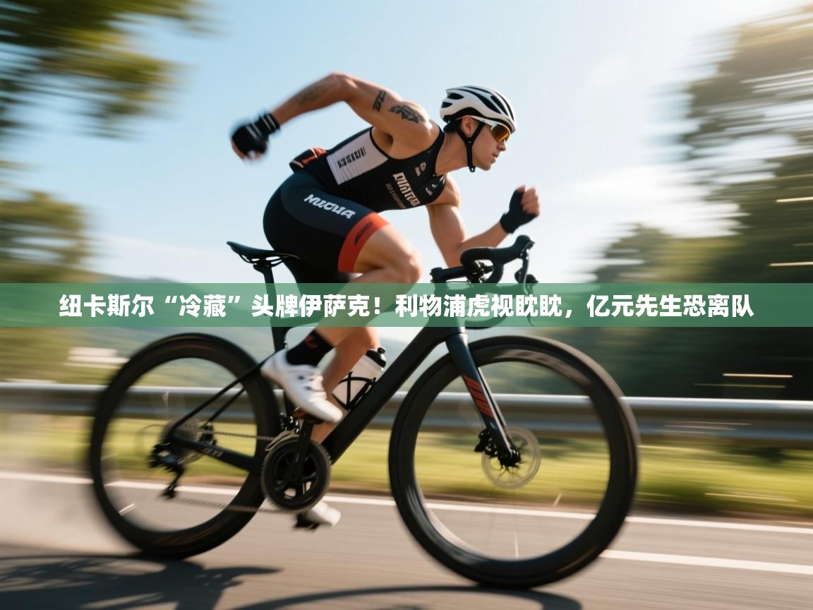 纽卡斯尔“冷藏”头牌伊萨克！利物浦虎视眈眈，亿元先生恐离队