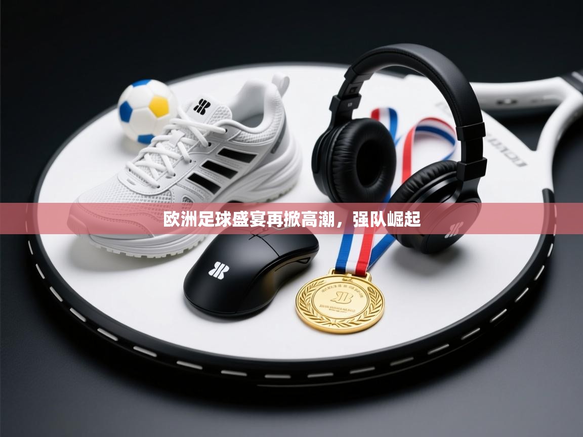 欧洲足球盛宴再掀高潮，强队崛起  第2张