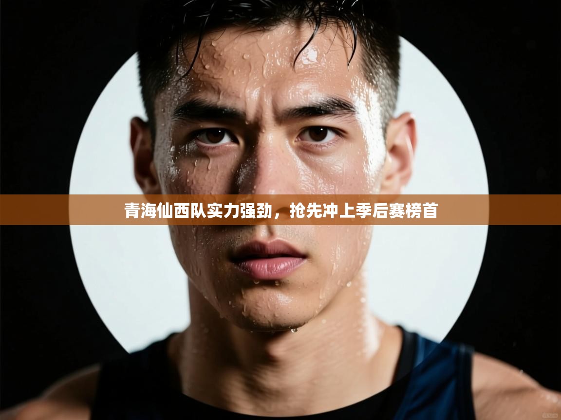 青海仙西队实力强劲，抢先冲上季后赛榜首