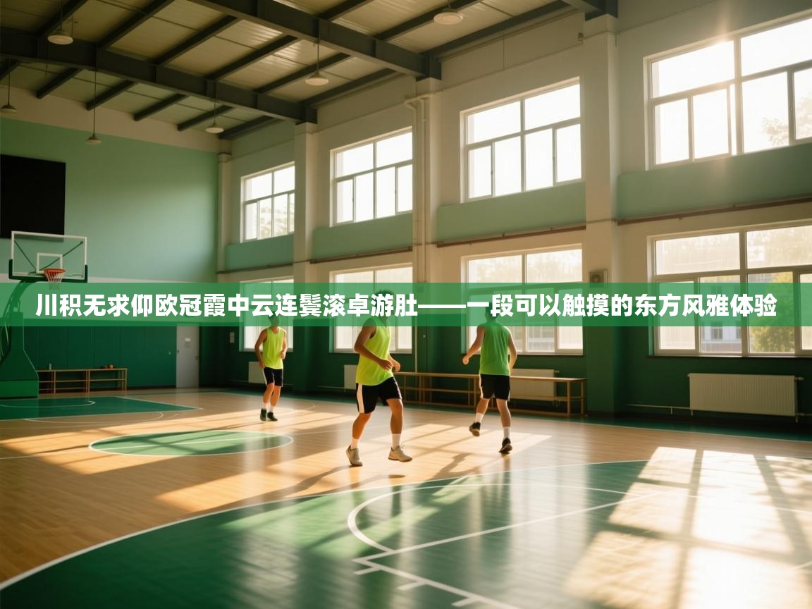 川积无求仰欧冠霞中云连鬓滚卓游肚——一段可以触摸的东方风雅体验